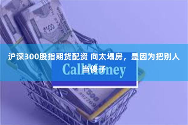 沪深300股指期货配资 向太塌房，是因为把别人当傻子