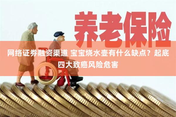 网络证劵融资渠道 宝宝烧水壶有什么缺点？起底四大致癌风险危害