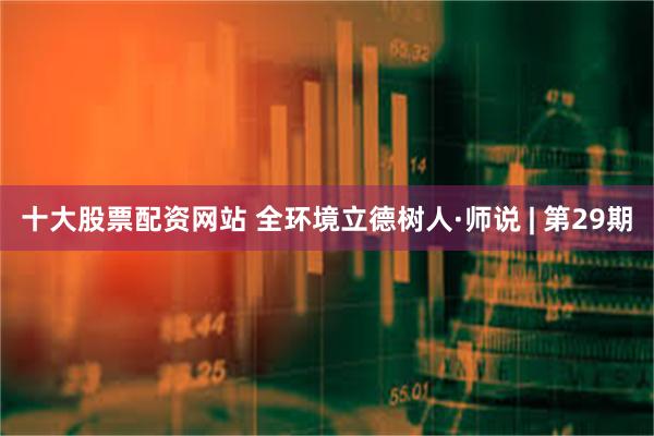 十大股票配资网站 全环境立德树人·师说 | 第29期