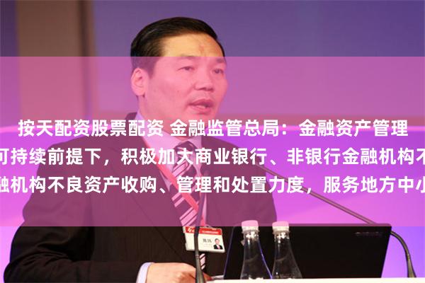 按天配资股票配资 金融监管总局：金融资产管理公司在风险可控、商业可持续前提下，积极加大商业银行、非银行金融机构不良资产收购、管理和处置力度，服务地方中小金融机构改革化险