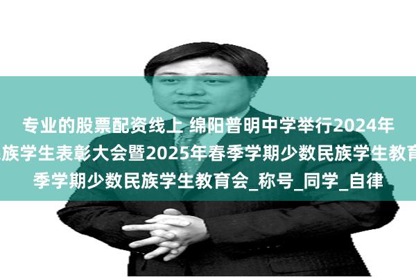 专业的股票配资线上 绵阳普明中学举行2024年秋季学期优秀少数民族学生表彰大会暨2025年春季学期少数民族学生教育会_称号_同学_自律