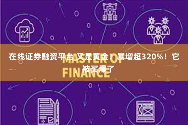 在线证劵融资平台 又是黄金！暴增超320%！它，被买爆了