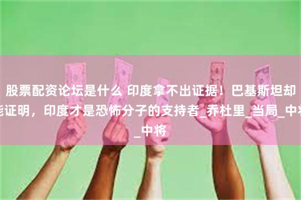 股票配资论坛是什么 印度拿不出证据！巴基斯坦却能证明，印度才是恐怖分子的支持者_乔杜里_当局_中将