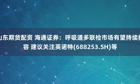 山东期货配资 海通证券：呼吸道多联检市场有望持续扩容 建议关注英诺特(688253.SH)等