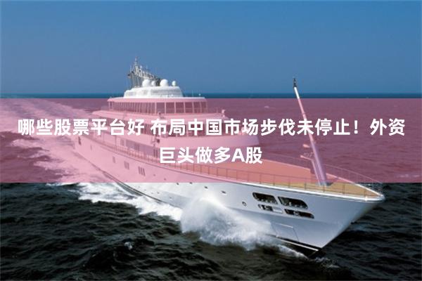哪些股票平台好 布局中国市场步伐未停止！外资巨头做多A股