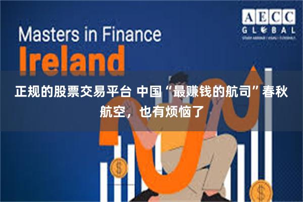 正规的股票交易平台 中国“最赚钱的航司”春秋航空，也有烦恼了
