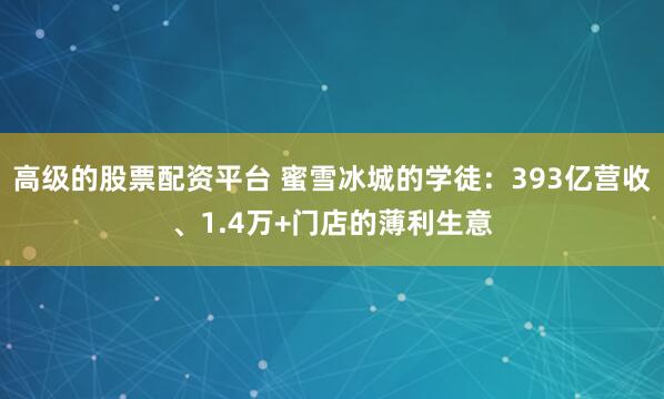 高级的股票配资平台 蜜雪冰城的学徒：393亿营收、1.4万+门店的薄利生意