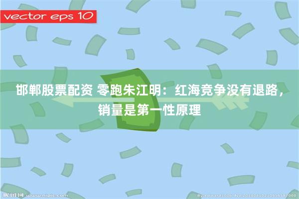 邯郸股票配资 零跑朱江明：红海竞争没有退路，销量是第一性原理