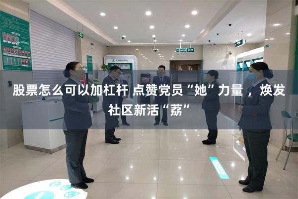 股票怎么可以加杠杆 点赞党员“她”力量 ，焕发社区新活“荔”