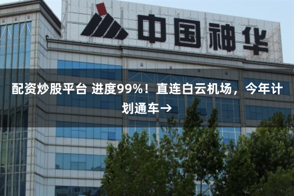 配资炒股平台 进度99%！直连白云机场，今年计划通车→