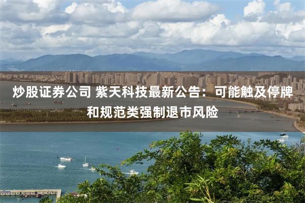 炒股证券公司 紫天科技最新公告：可能触及停牌和规范类强制退市风险