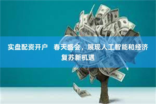 实盘配资开户   春天盛会，展现人工智能和经济复苏新机遇