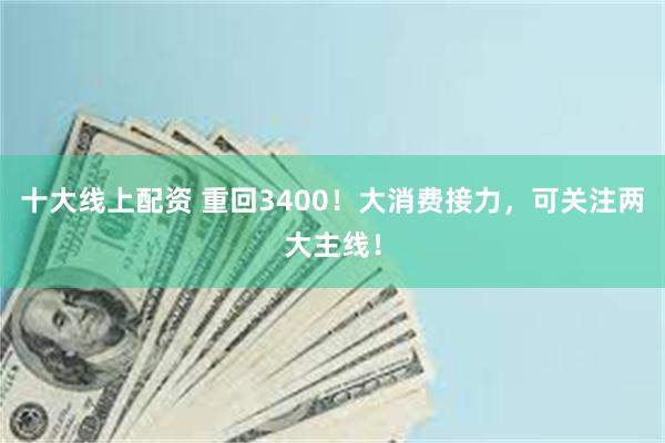 十大线上配资 重回3400！大消费接力，可关注两大主线！