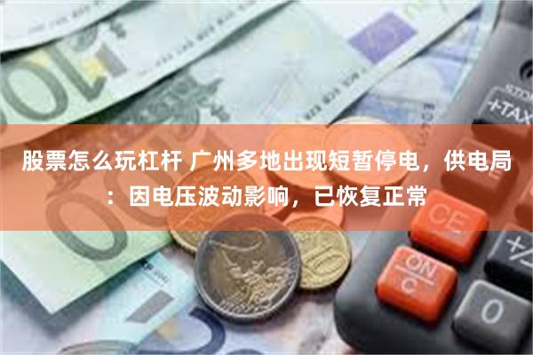 股票怎么玩杠杆 广州多地出现短暂停电，供电局：因电压波动影响，已恢复正常