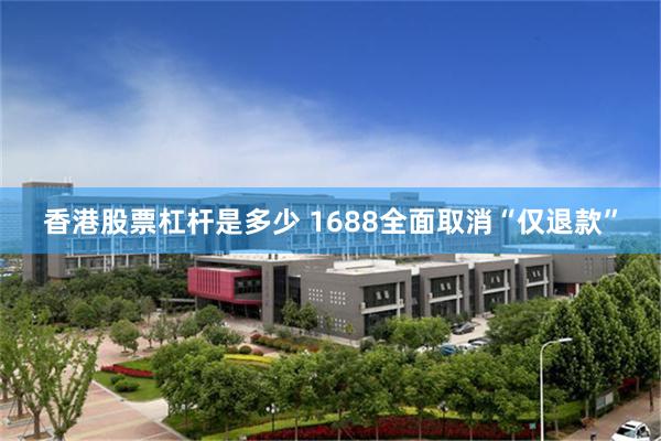 香港股票杠杆是多少 1688全面取消“仅退款”