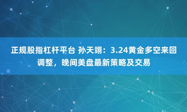 正规股指杠杆平台 孙天翊：3.24黄金多空来回调整，晚间美盘最新策略及交易
