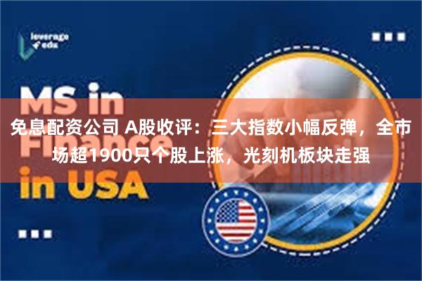 免息配资公司 A股收评：三大指数小幅反弹，全市场超1900只个股上涨，光刻机板块走强