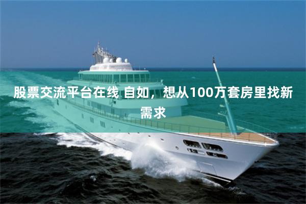 股票交流平台在线 自如，想从100万套房里找新需求