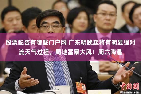 股票配资有哪些门户网 广东明晚起将有明显强对流天气过程，局地雷暴大风！周六降温