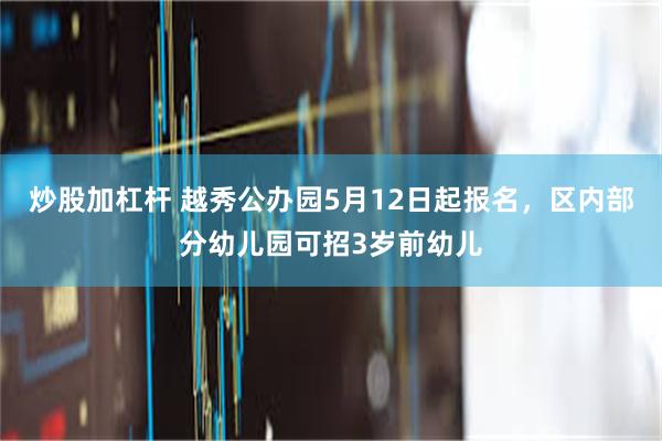 炒股加杠杆 越秀公办园5月12日起报名，区内部分幼儿园可招3岁前幼儿