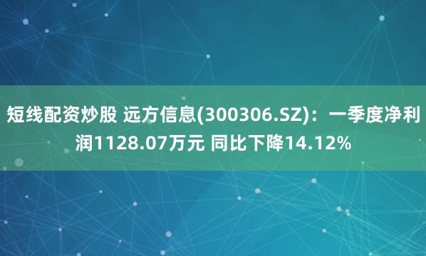 短线配资炒股 远方信息(300306.SZ)：一季度净利润1128.07万元 同比下降14.12%