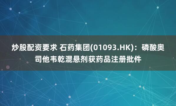 炒股配资要求 石药集团(01093.HK)：磷酸奥司他韦乾混悬剂获药品注册批件