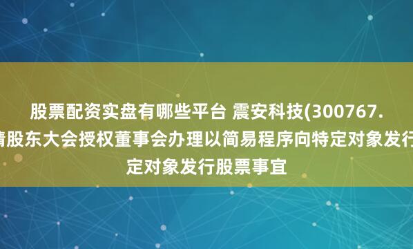 股票配资实盘有哪些平台 震安科技(300767.SZ)：提请股东大会授权董事会办理以简易程序向特定对象发行股票事宜