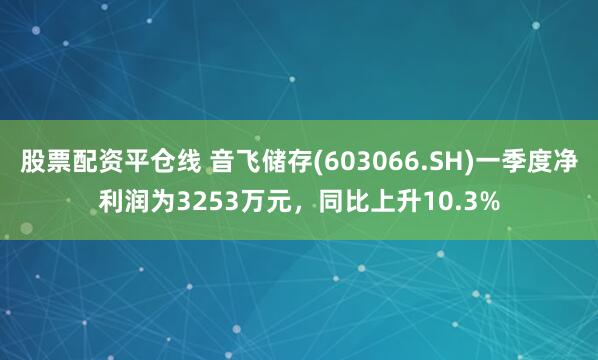 股票配资平仓线 音飞储存(603066.SH)一季度净利润为3253万元，同比上升10.3%