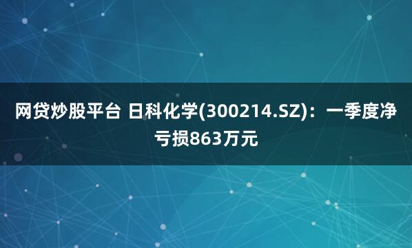 网贷炒股平台 日科化学(300214.SZ)：一季度净亏损863万元