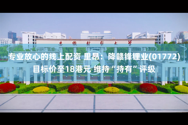 专业放心的线上配资 里昂：降赣锋锂业(01772)目标价至18港元 维持“持有”评级
