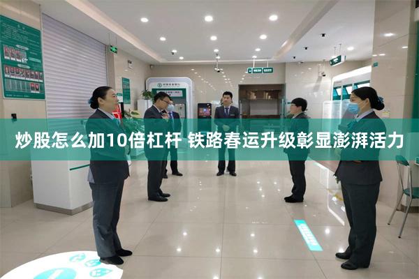 炒股怎么加10倍杠杆 铁路春运升级彰显澎湃活力