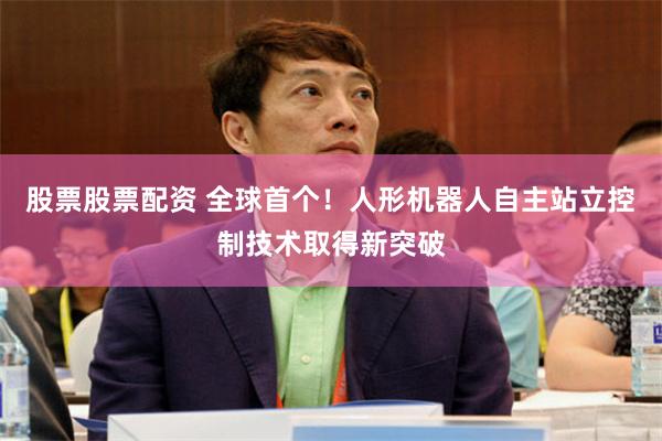 股票股票配资 全球首个！人形机器人自主站立控制技术取得新突破