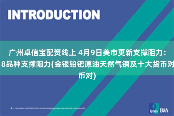 广州卓信宝配资线上 4月9日美市更新支撑阻力：18品种支撑阻力(金银铂钯原油天然气铜及十大货币对)