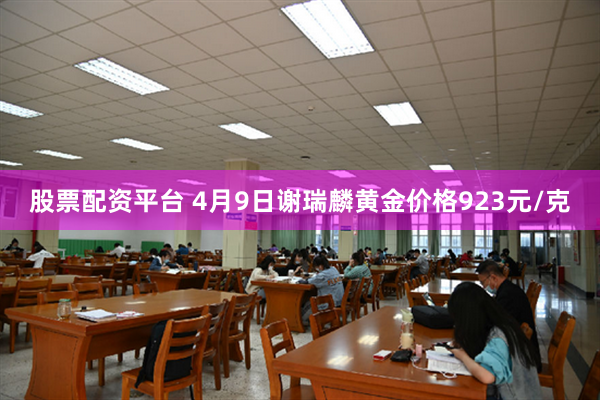 股票配资平台 4月9日谢瑞麟黄金价格923元/克