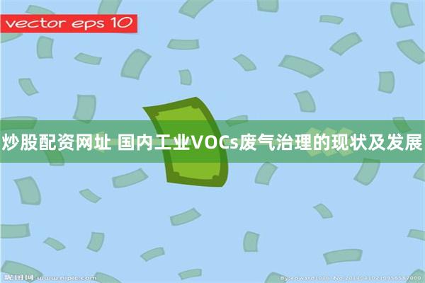 炒股配资网址 国内工业VOCs废气治理的现状及发展