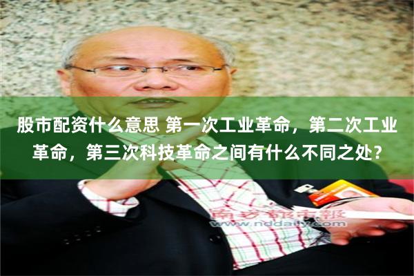 股市配资什么意思 第一次工业革命，第二次工业革命，第三次科技革命之间有什么不同之处？