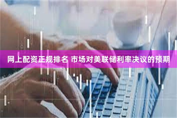 网上配资正规排名 市场对美联储利率决议的预期