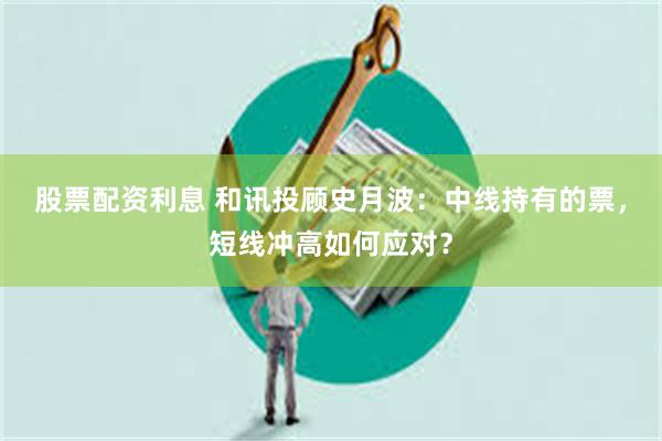 股票配资利息 和讯投顾史月波：中线持有的票，短线冲高如何应对？
