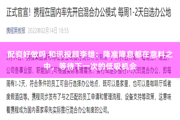 配资好做吗 和讯投顾李雄：降准降息都在意料之中，等待下一次的低吸机会