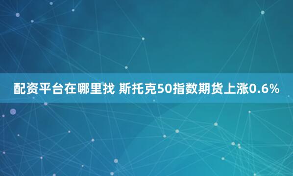 配资平台在哪里找 斯托克50指数期货上涨0.6%
