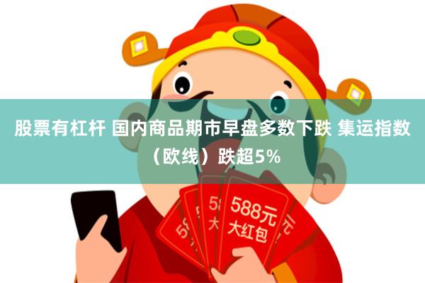 股票有杠杆 国内商品期市早盘多数下跌 集运指数（欧线）跌超5%