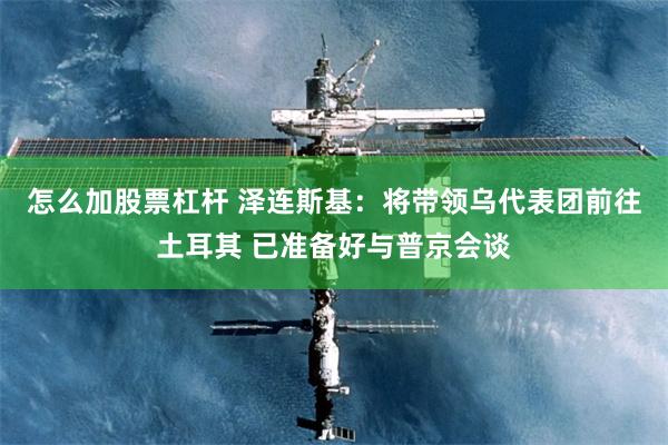 怎么加股票杠杆 泽连斯基：将带领乌代表团前往土耳其 已准备好与普京会谈