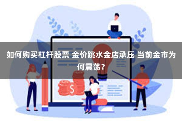 如何购买杠杆股票 金价跳水金店承压 当前金市为何震荡？