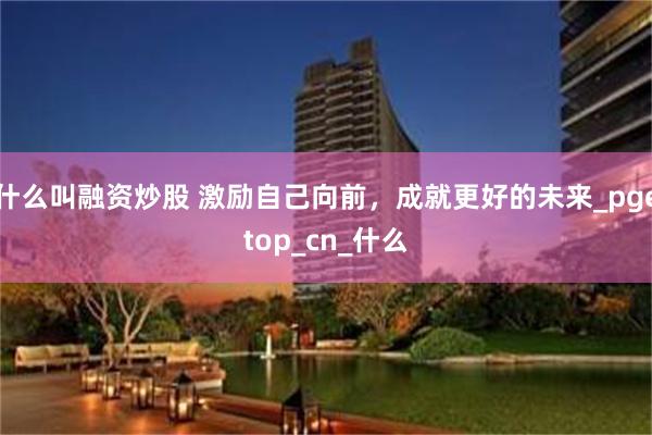 什么叫融资炒股 激励自己向前，成就更好的未来_pgetop_cn_什么