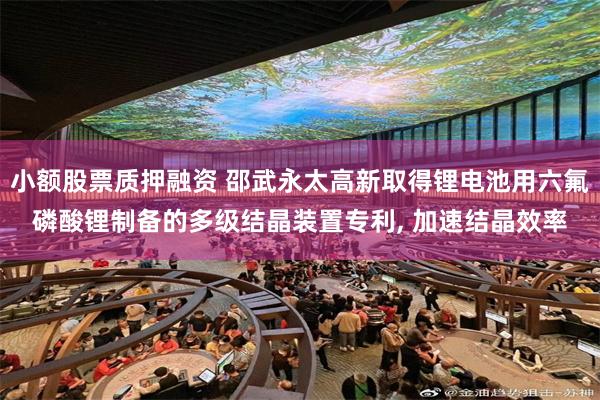 小额股票质押融资 邵武永太高新取得锂电池用六氟磷酸锂制备的多级结晶装置专利, 加速结晶效率