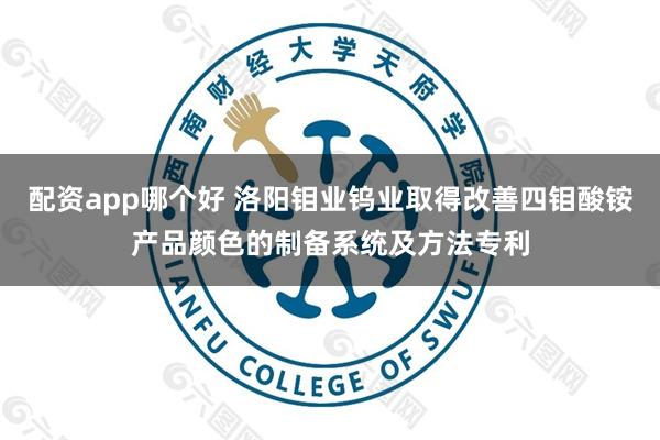 配资app哪个好 洛阳钼业钨业取得改善四钼酸铵产品颜色的制备系统及方法专利