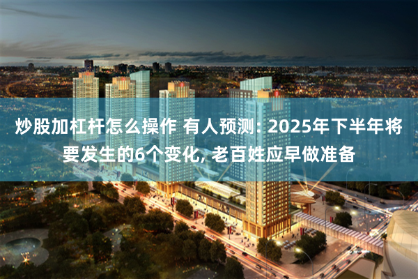 炒股加杠杆怎么操作 有人预测: 2025年下半年将要发生的6个变化, 老百姓应早做准备