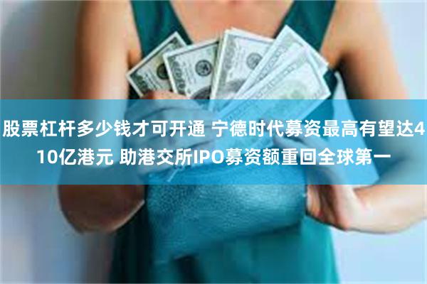 股票杠杆多少钱才可开通 宁德时代募资最高有望达410亿港元 助港交所IPO募资额重回全球第一