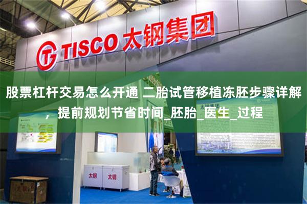 股票杠杆交易怎么开通 二胎试管移植冻胚步骤详解，提前规划节省时间_胚胎_医生_过程