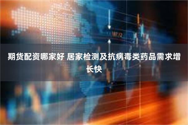 期货配资哪家好 居家检测及抗病毒类药品需求增长快